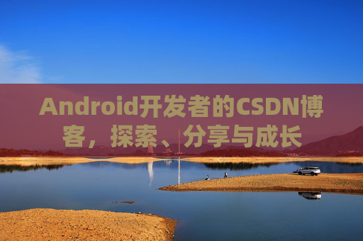 Android开发者的CSDN博客，探索、分享与成长